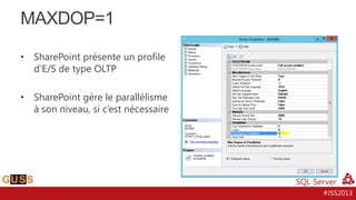 MAXDOP=1
•

SharePoint présente un profile
d’E/S de type OLTP

•

SharePoint gère le parallélisme
à son niveau, si c’est nécessaire

#JSS2013

 