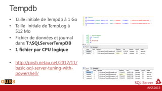 Tempdb
•
•
•
•
•

Taille initiale de Tempdb à 1 Go
Taille initiale de TempLog à
512 Mo
Fichier de données et journal
dans T:SQLServerTempDB
1 fichier par CPU logique
http://posh.netau.net/2012/11/
basic-sql-server-tuning-withpowershell/
#JSS2013

 