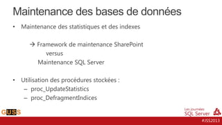 Maintenance des bases de données
•

Maintenance des statistiques et des indexes

 Framework de maintenance SharePoint
versus
Maintenance SQL Server
•

Utilisation des procédures stockées :
– proc_UpdateStatistics
– proc_DefragmentIndices

#JSS2013

 