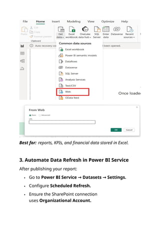 Best for: reports, KPIs, and financial data stored in Excel.
3. Automate Data Refresh in Power BI Service
After publishing your report:
 Go to Power BI Service Datasets Settings.
→ →
 Configure Scheduled Refresh.
 Ensure the SharePoint connection
uses Organizational Account.
 