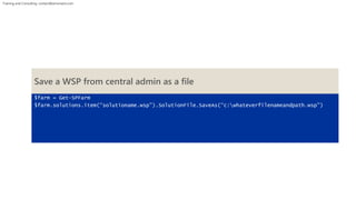 Training and Consulting: contact@winsmarts.com 
Save a WSP from central admin as a file 
$farm = Get-SPFarm 
$farm.solutions.item(“solutioname.wsp”).SolutionFile.SaveAs(“c:whateverfilenameandpath.wsp”) 
 