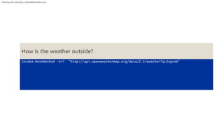 Training and Consulting: contact@winsmarts.com 
How is the weather outside? 
Invoke-RestMethod -Uri "http://api.openweathermap.org/data/2.5/weather?q=Zagreb" 
 