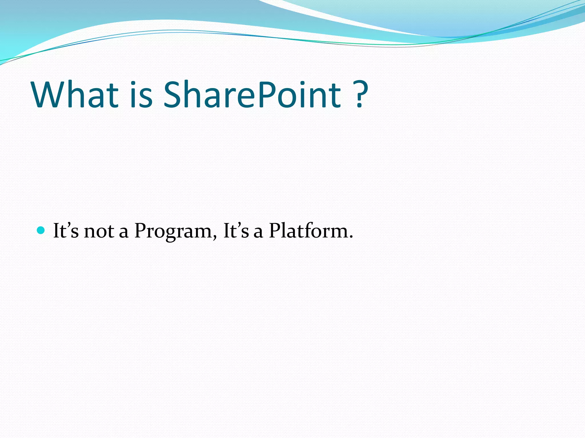 What is SharePoint ?
 It’s not a Program, It’s a Platform.
 