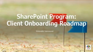 SharePoint Program:
Client Onboarding Roadmap
Innovate Vancouver
 