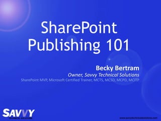 SharePoint
Publishing 101
Becky Bertram
Owner, Savvy Technical Solutions
SharePoint MVP, Microsoft Certified Trainer, MCTS, MCSD, MCPD, MCITP
 
