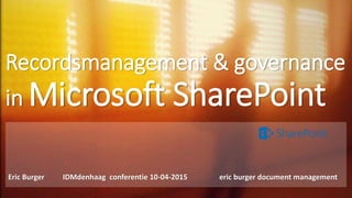 Recordsmanagement & governance
in Microsoft SharePoint
Eric Burger IDMdenhaag conferentie 10-04-2015 eric burger document management
 