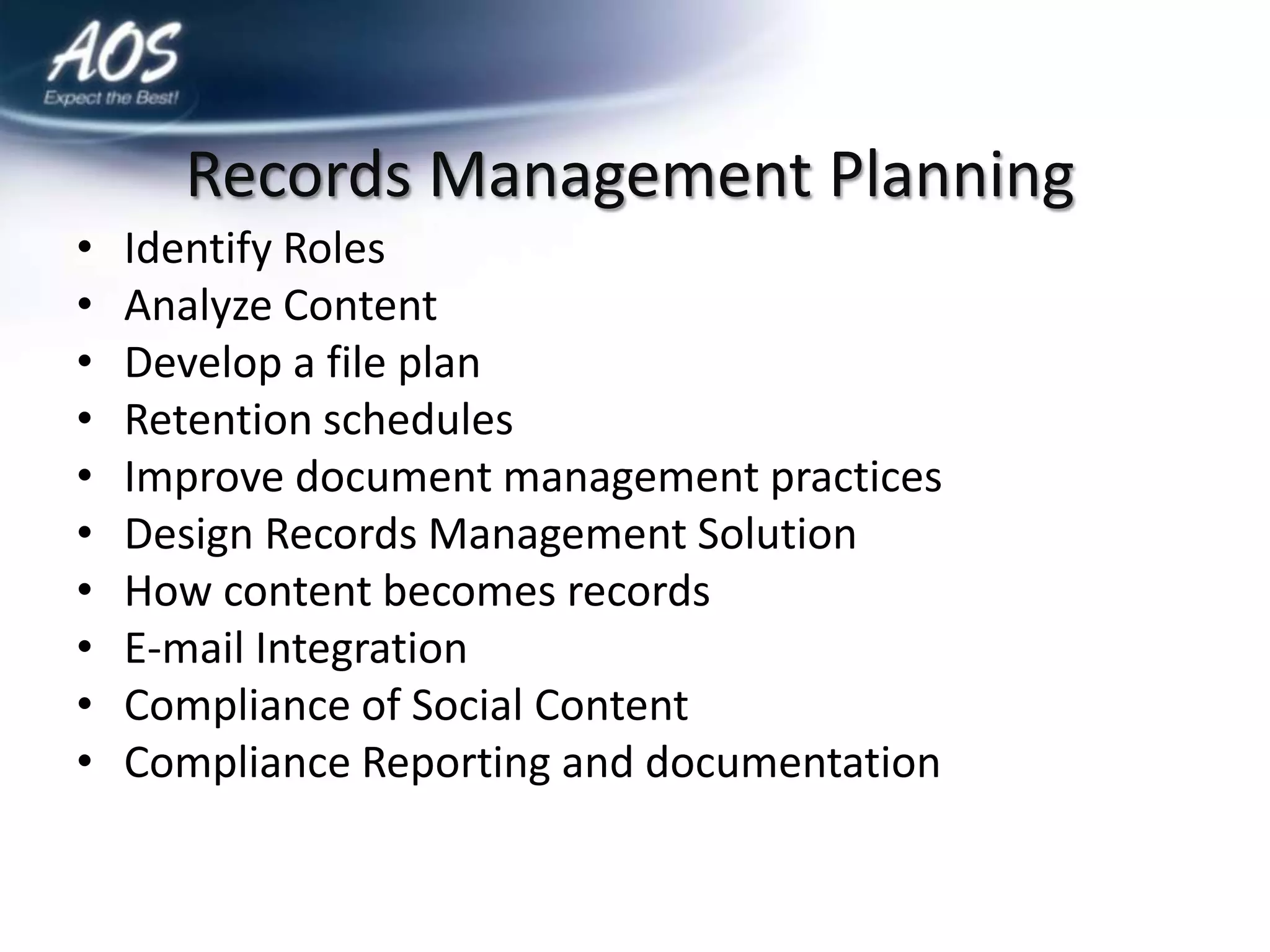 Records Management Planning
•   Identify Roles
•   Analyze Content
•   Develop a file plan
•   Retention schedules
•   Improve document management practices
•   Design Records Management Solution
•   How content becomes records
•   E-mail Integration
•   Compliance of Social Content
•   Compliance Reporting and documentation
 