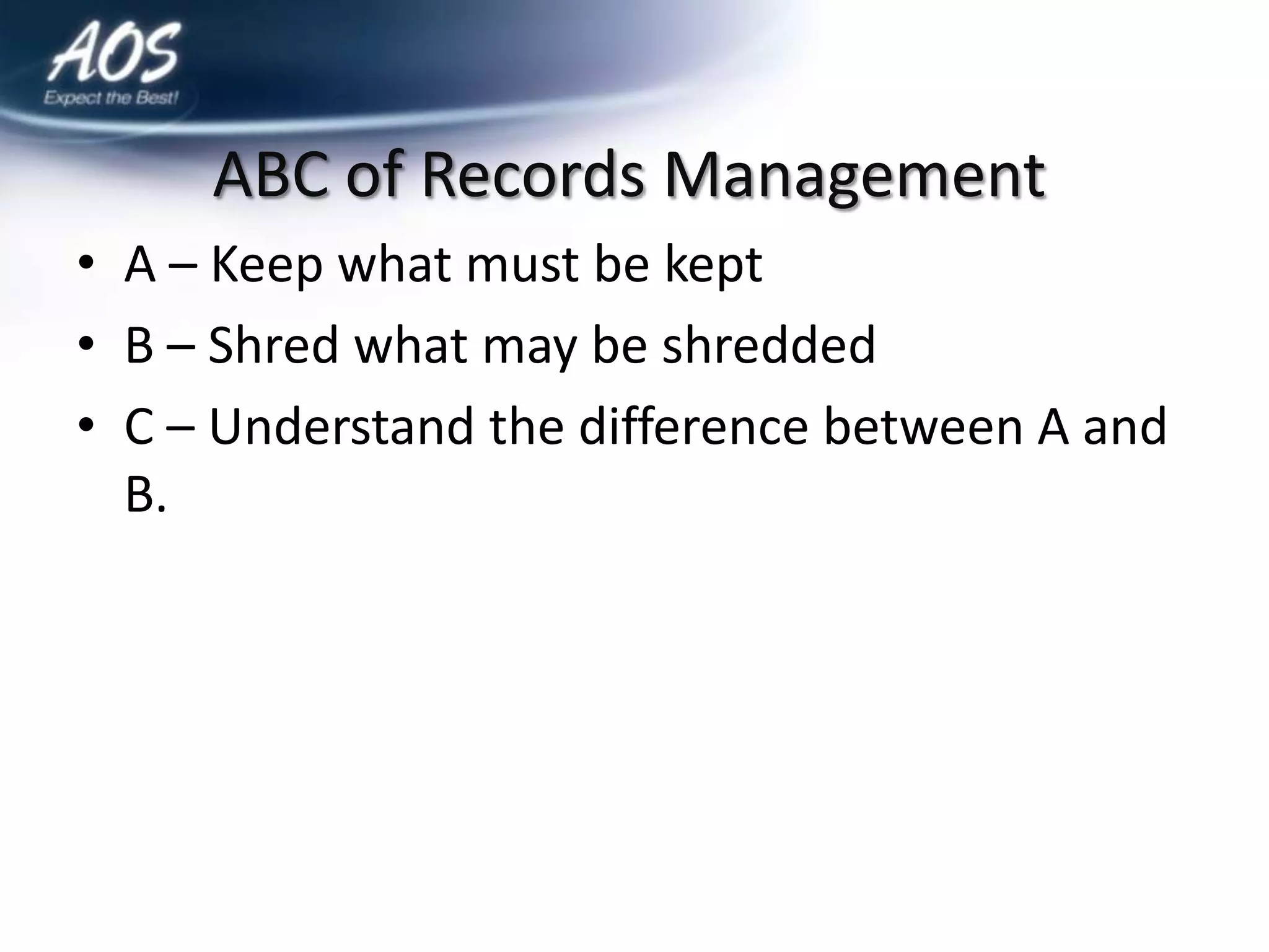 ABC of Records Management
• A – Keep what must be kept
• B – Shred what may be shredded
• C – Understand the difference between A and
  B.
 