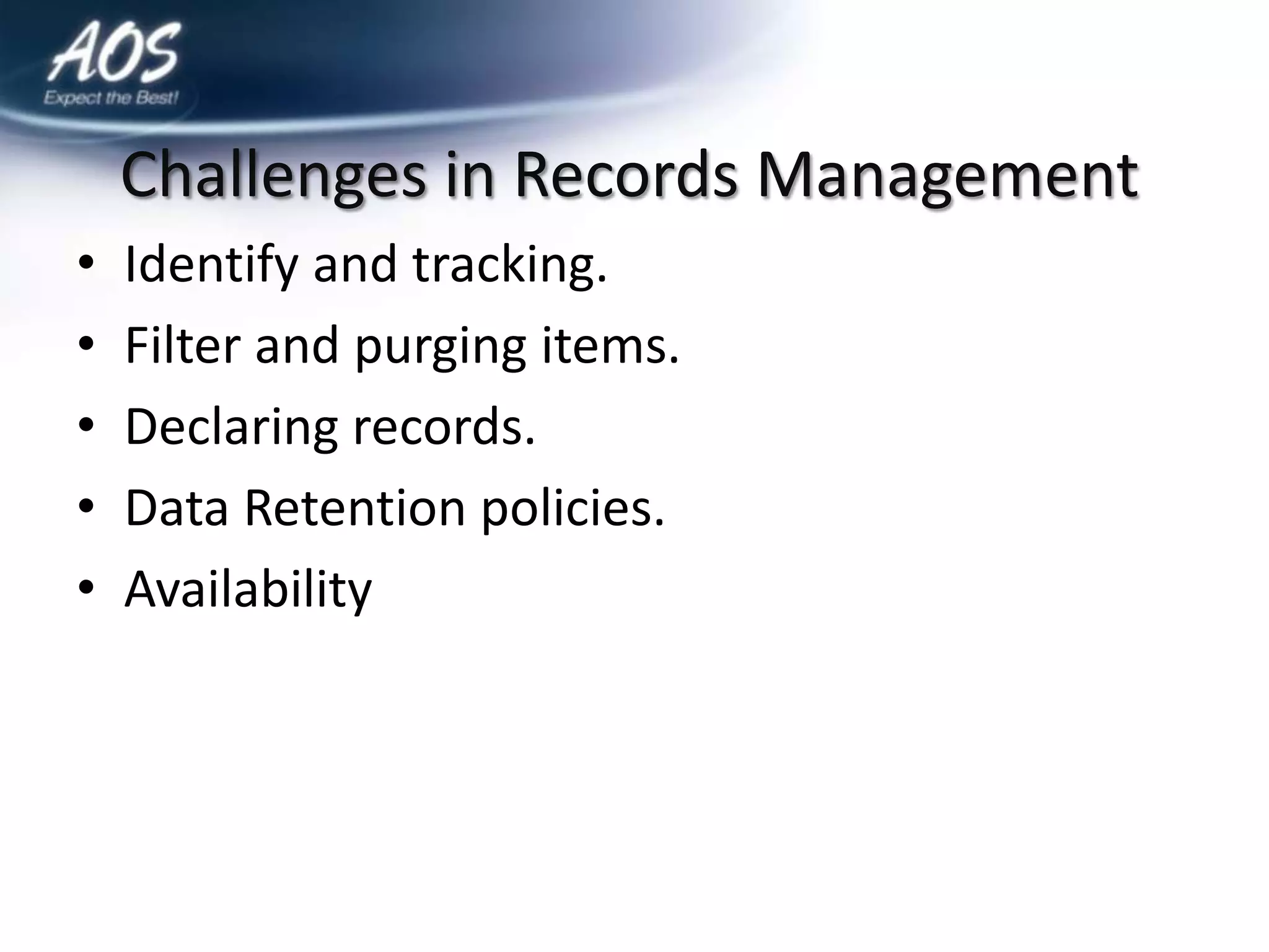 Challenges in Records Management
•   Identify and tracking.
•   Filter and purging items.
•   Declaring records.
•   Data Retention policies.
•   Availability
 