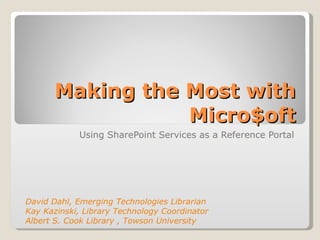 Making the Most with Micro$oft Using SharePoint Services as a Reference Portal David Dahl, Emerging Technologies Librarian Kay Kazinski, Library Technology Coordinator Albert S. Cook Library , Towson University 