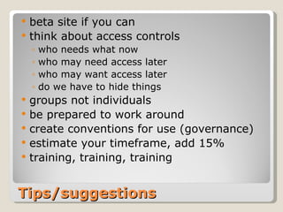 Tips/suggestions beta site if you can think about access controls who needs what now who may need access later who may want access later do we have to hide things groups not individuals be prepared to work around create conventions for use (governance) estimate your timeframe, add 15% training, training, training 