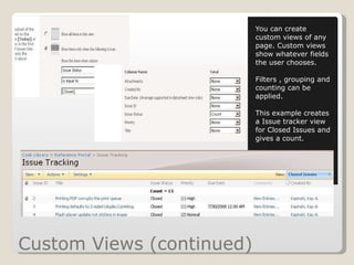 Custom Views (continued) You can create custom views of any page. Custom views show whatever fields the user chooses. Filters , grouping and counting can be applied.  This example creates a Issue tracker view for Closed Issues and gives a count. 