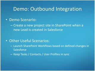 Demo: Outbound Integration
• Demo Scenario:
– Create a new project site in SharePoint when a
new Lead is created in Salesforce
• Other Useful Scenarios:
– Launch SharePoint Workflows based on defined changes in
Salesforce
– Keep Tasks / Contacts / User Profiles in sync
 