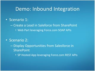 Demo: Inbound Integration
• Scenario 1:
– Create a Lead in Saleforce from SharePoint
• Web Part leveraging Force.com SOAP APIs
• Scenario 2:
– Display Opportunities from Salesforce in
SharePoint
• SP Hosted App leveraging Force.com REST APIs
 