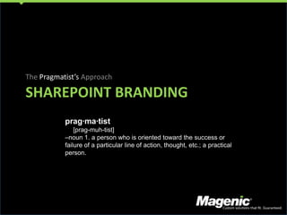 SharePoint branding The Pragmatist’s Approach prag·ma·tist    [prag-muh-tist]  –noun 1. a person who is oriented toward the success or failure of a particular line of action, thought, etc.; a practical person.  