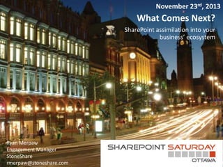 November 23rd, 2013

What Comes Next?
SharePoint assimilation into your
business’ ecosystem

Ryan Merpaw
Engagement Manager
StoneShare
rmerpaw@stoneshare.com

 