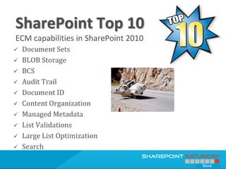 SharePoint Top 10
ECM capabilities in SharePoint 2010
   Document Sets
   BLOB Storage
   BCS
   Audit Trail
   Document ID
   Content Organization
   Managed Metadata
   List Validations
   Large List Optimization
   Search

                                      Bend
 