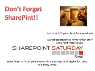 Join us at 6:00 pm at Fox’s for a free drink!

                                      A great opportunity to network with other
                                               SharePoint Professionals!




Don’t forget to fill out your bingo cards and surveys to be eligible for GREAT
                               end of day raffles!
 