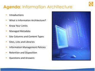 Agenda: Information Architecture
 Introductions
 What is Information Architecture?
 Know Your Limits
 Managed Metadata
 Site Columns and Content Types
 Sites, Lists and Libraries
 Information Management Policies
 Retention and Disposition
 Questions and Answers
 