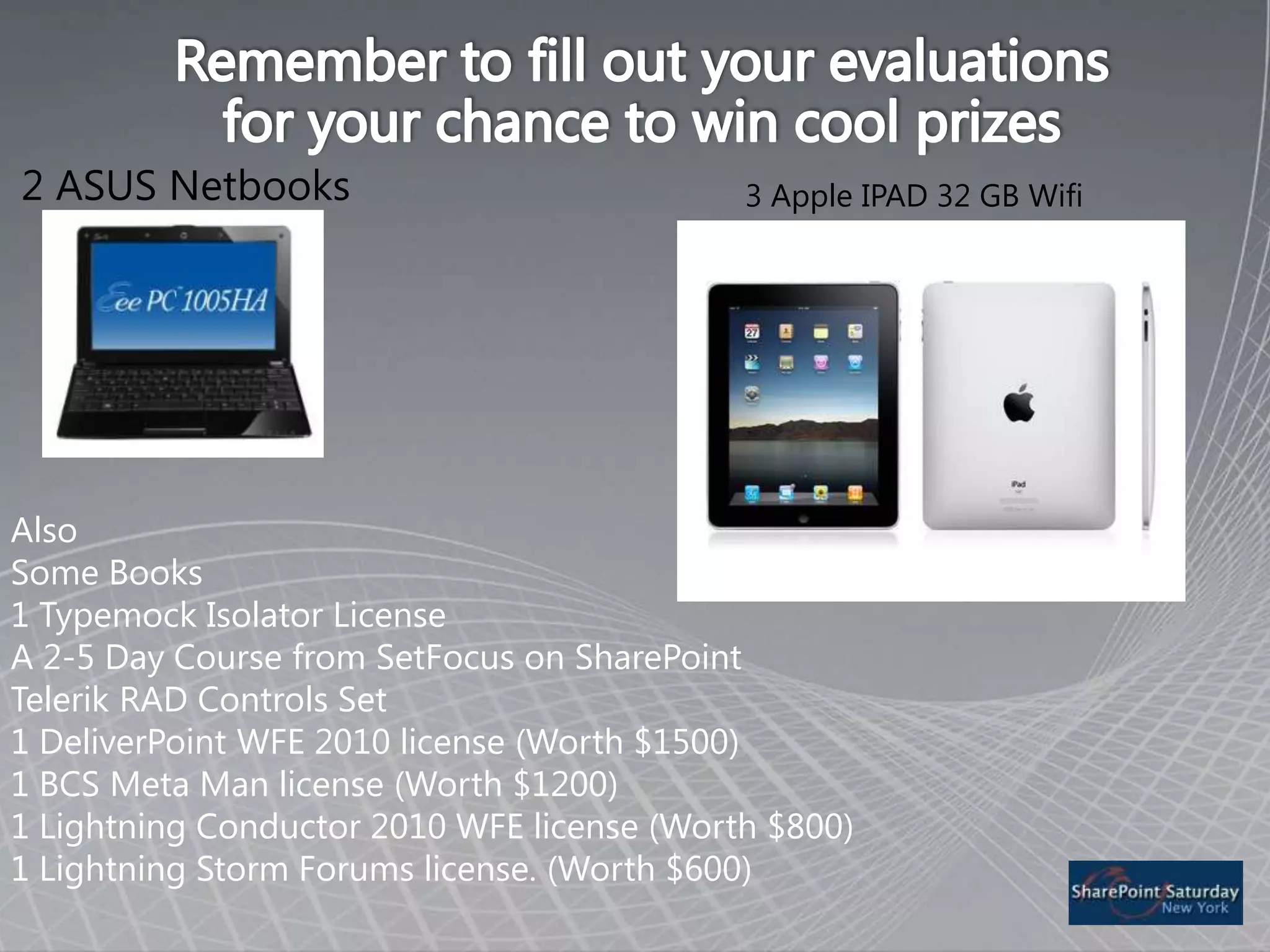 2 ASUS NetbooksAlso Some Books1 Typemock Isolator LicenseA 2-5 Day Course from SetFocus on SharePointTelerik RAD Controls Set1 DeliverPointWFE 2010 license (Worth $1500)1 BCS Meta Man license (Worth $1200)1 Lightning Conductor 2010 WFE license (Worth $800)1 Lightning Storm Forums license. (Worth $600)