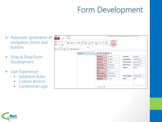 • Automatic generation of
navigation, forms and
buttons
• Drag & Drop Form
Development
• User Experience
• Validation Rules
• Custom Actions
• Conditional Logic
 