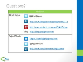 Questions?
Follow Us
GNet Group
@GNetGroup
http://www.linkedin.com/company/143712
http://www.youtube.com/user/GNetGroup
Blog http://blog.gnetgroup.com/
Tejpal Thatte
Tejpal.Thatte@gnetgroup.com
@tejpalatwork
http://www.linkedin.com/in/tejpalthatte
 