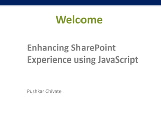 Welcome
Enhancing SharePoint
Experience using JavaScript
Pushkar Chivate
 