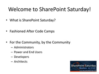 Welcome to SharePoint Saturday!What is SharePoint Saturday?Fashioned After Code CampsFor the Community, by the CommunityAdministratorsPower and End UsersDevelopersArchitects