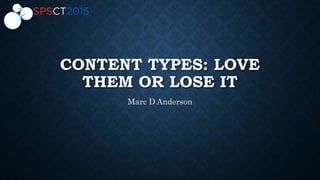CONTENT TYPES: LOVE
THEM OR LOSE IT
Marc D Anderson
 