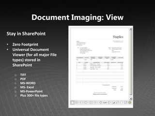Document Imaging: View
Stay in SharePoint

• Zero Footprint
• Universal Document
  Viewer (for all major File
  types) stored in
  SharePoint

    o   TIFF
    o   PDF
    o   MS-WORD
    o   MS- Excel
    o   MS-PowerPoint
    o   Plus 300+ file types
 