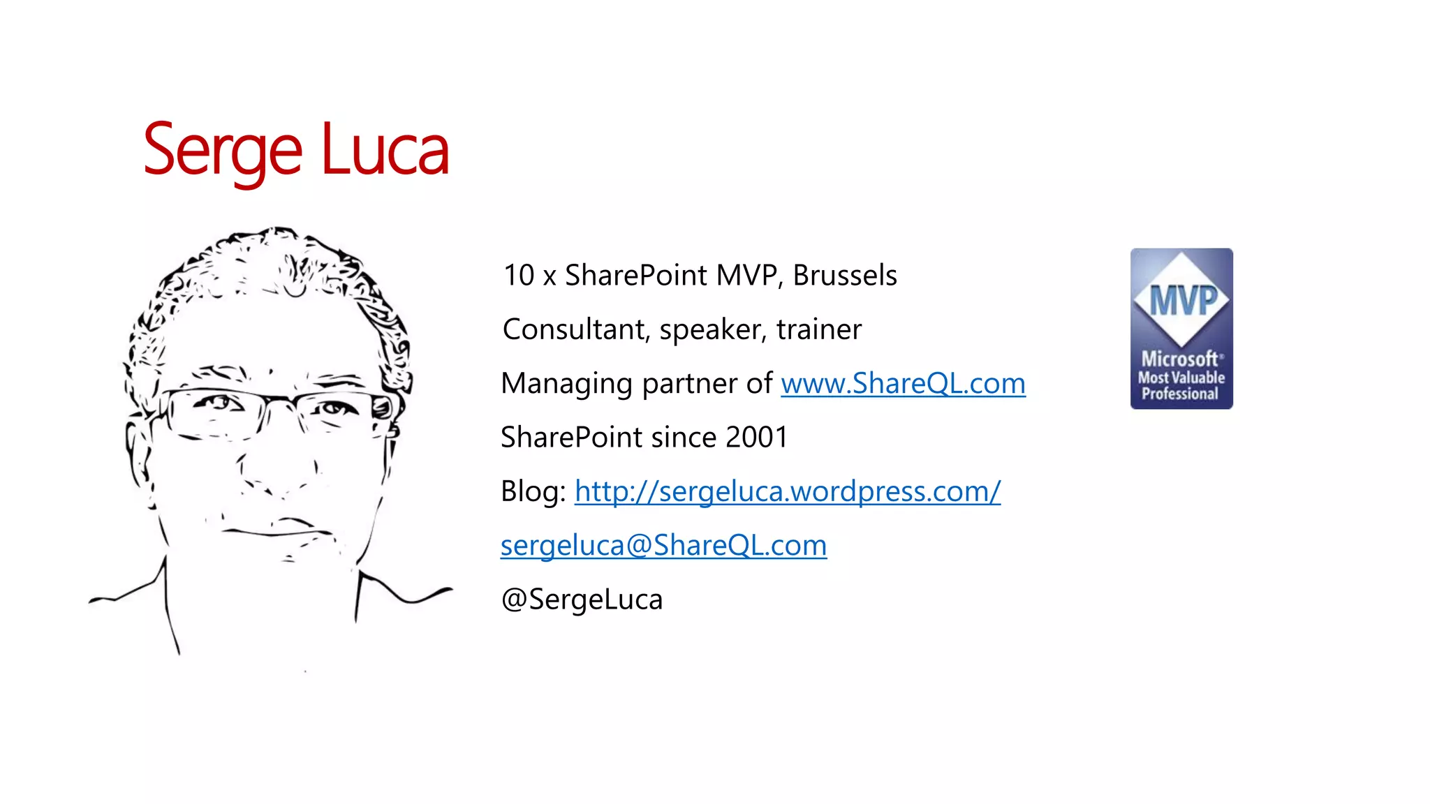 Serge Luca
Serge Luca
10 x SharePoint MVP, Brussels
Consultant, speaker, trainer
Managing partner of www.ShareQL.com
SharePoint since 2001
Blog: http://sergeluca.wordpress.com/
sergeluca@ShareQL.com
@SergeLuca
Serge Luca
 