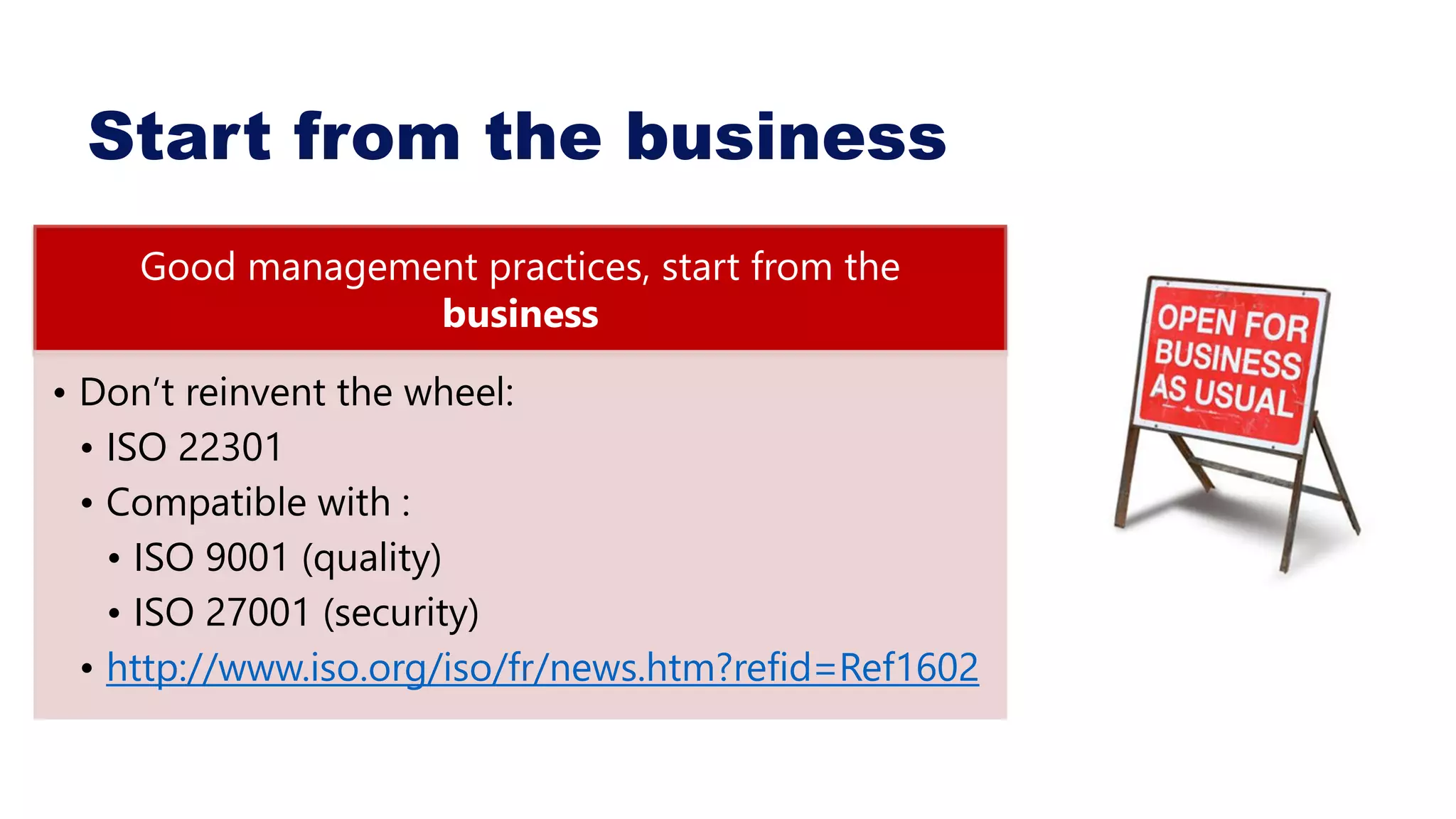 Start from the business
Good management practices, start from the
business
• Don’t reinvent the wheel:
• ISO 22301
• Compatible with :
• ISO 9001 (quality)
• ISO 27001 (security)
• http://www.iso.org/iso/fr/news.htm?refid=Ref1602
 