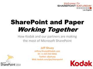 SharePoint and Paper
 Working Together
 How Kodak and our partners are making
   the most of Microsoft SharePoint
                 Jeff Shuey
           Jeffrey.Shuey@Kodak.com
               M: +1 425 922 8056
                Twitter: @jshuey
         Web: kodak.com/go/sharepoint
 