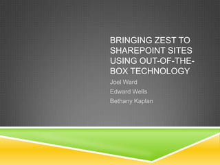 Bringing Zest to SharePoint Sites Using Out-of-the-box Technology Joel Ward Edward Wells Bethany Kaplan 