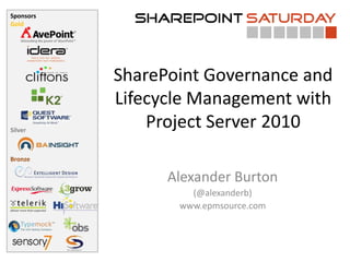 Sponsors
Gold




           SharePoint Governance and
           Lifecycle Management with
Silver
               Project Server 2010
Bronze

                 Alexander Burton
                    (@alexanderb)
                  www.epmsource.com
 