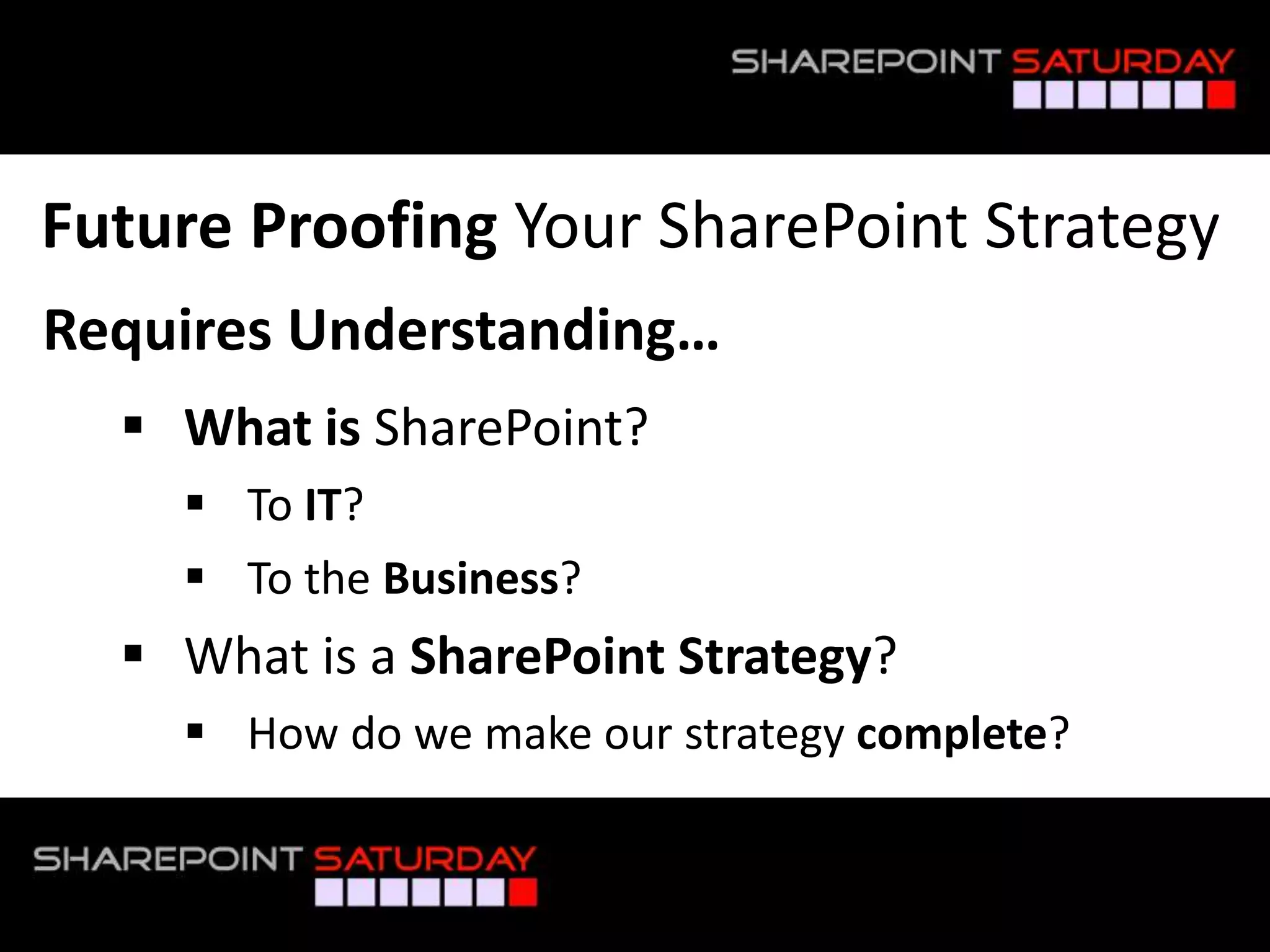 Future Proofing Your SharePoint Strategy
Requires Understanding…
 What is SharePoint?
 To IT?
 To the Business?
 What is a SharePoint Strategy?
 How do we make our strategy complete?
 
