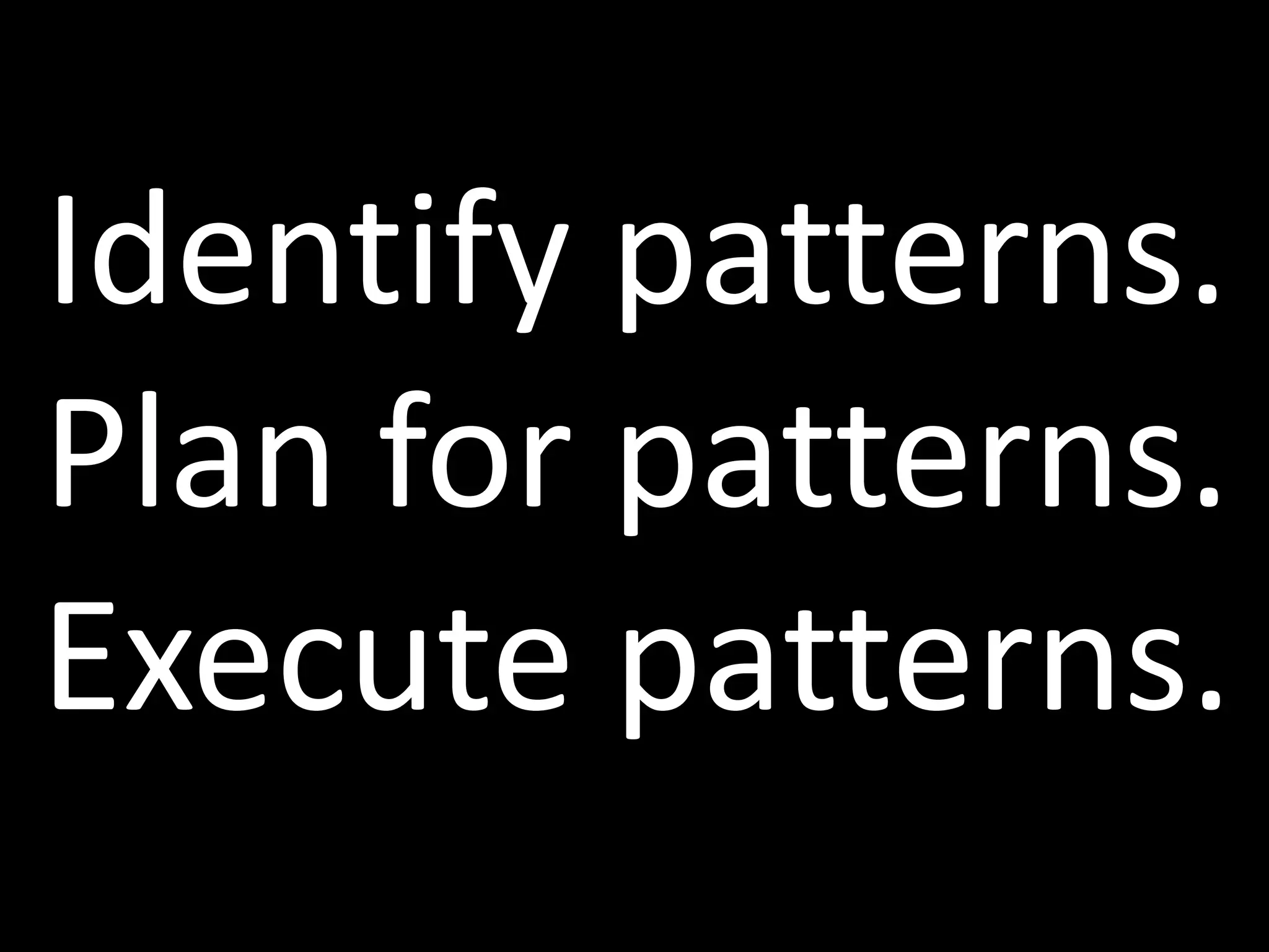 Identify patterns.
Plan for patterns.
Execute patterns.
 