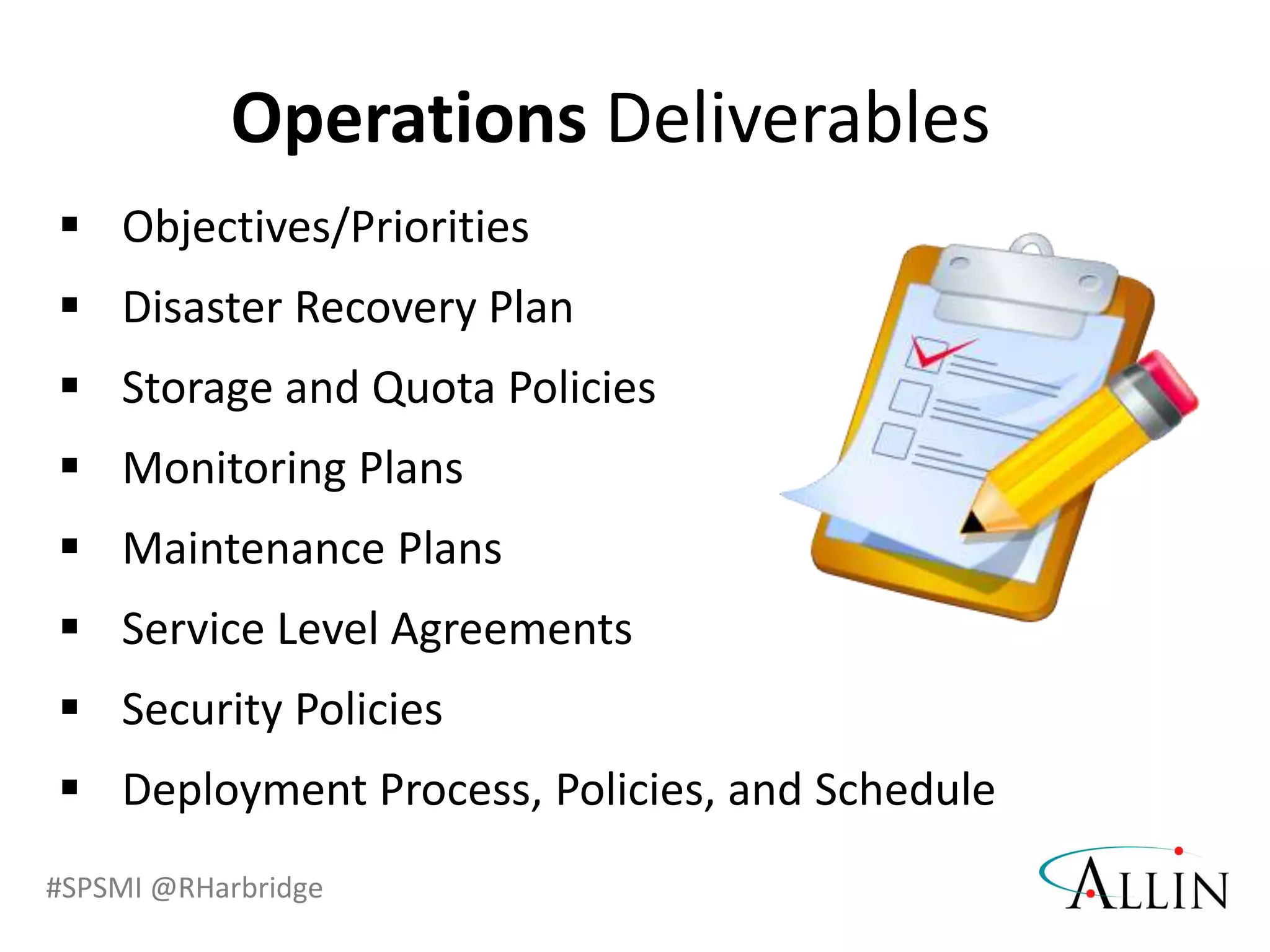 #SPSMI @RHarbridge
 Objectives/Priorities
 Disaster Recovery Plan
 Storage and Quota Policies
 Monitoring Plans
 Maintenance Plans
 Service Level Agreements
 Security Policies
 Deployment Process, Policies, and Schedule
Operations Deliverables
 