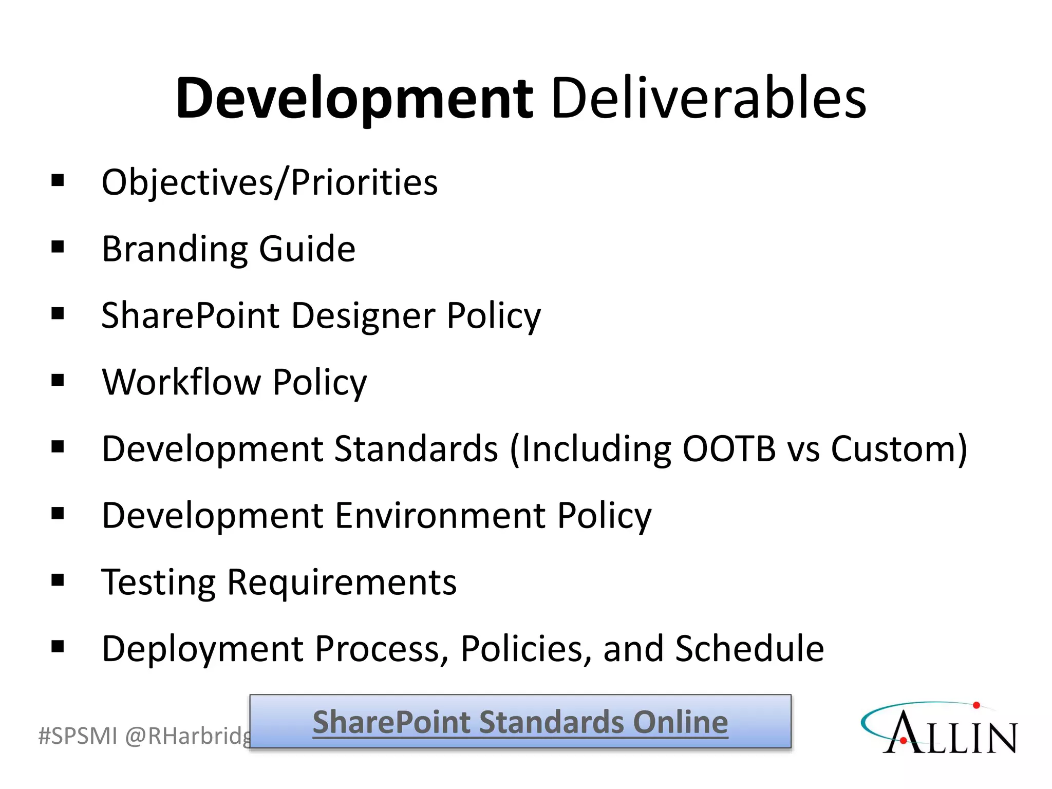 #SPSMI @RHarbridge
 Objectives/Priorities
 Branding Guide
 SharePoint Designer Policy
 Workflow Policy
 Development Standards (Including OOTB vs Custom)
 Development Environment Policy
 Testing Requirements
 Deployment Process, Policies, and Schedule
Development Deliverables
SharePoint Standards Online
 