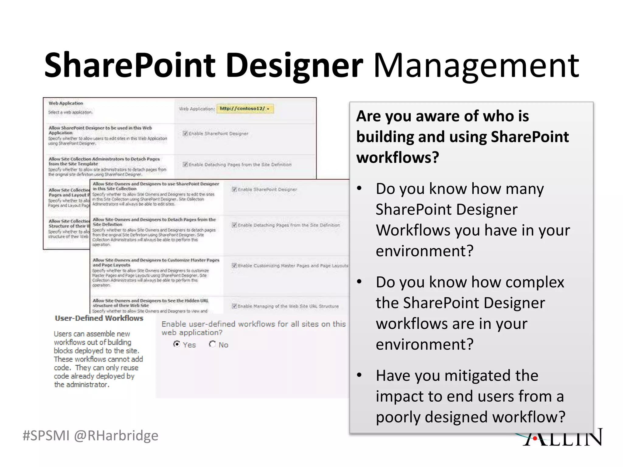 #SPSMI @RHarbridge
SharePoint Designer Management
Are you aware of who is
building and using SharePoint
workflows?
• Do you know how many
SharePoint Designer
Workflows you have in your
environment?
• Do you know how complex
the SharePoint Designer
workflows are in your
environment?
• Have you mitigated the
impact to end users from a
poorly designed workflow?
 