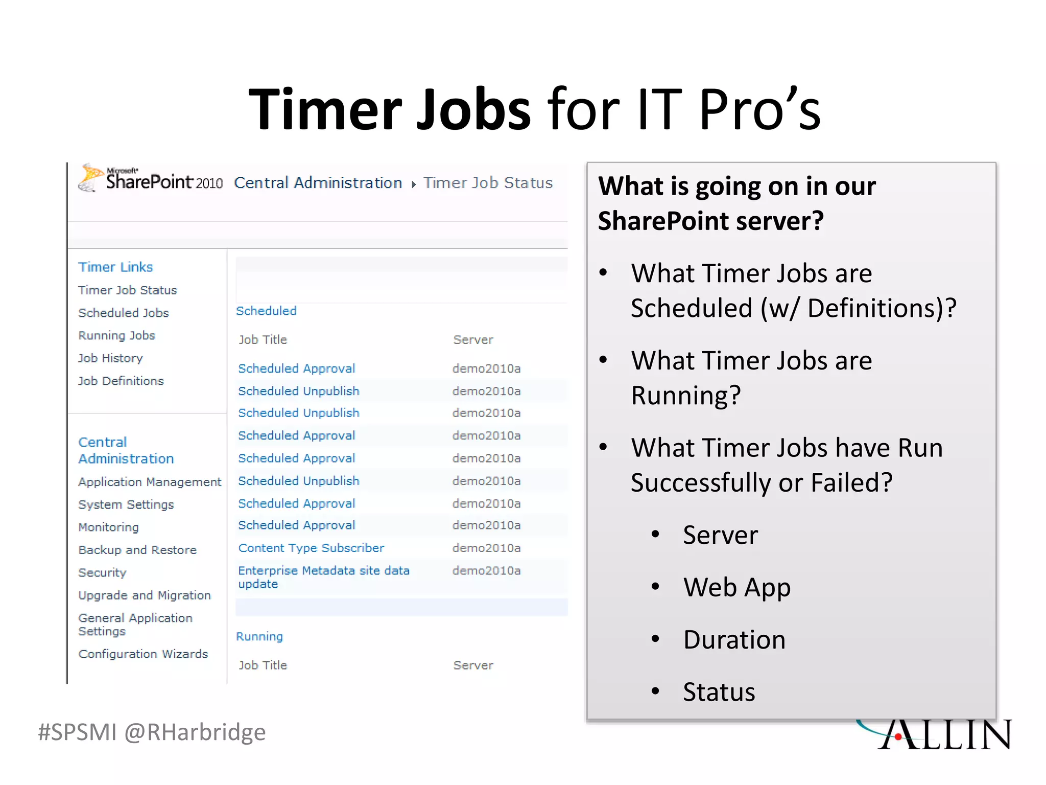 #SPSMI @RHarbridge
What is going on in our
SharePoint server?
• What Timer Jobs are
Scheduled (w/ Definitions)?
• What Timer Jobs are
Running?
• What Timer Jobs have Run
Successfully or Failed?
• Server
• Web App
• Duration
• Status
Timer Jobs for IT Pro’s
 