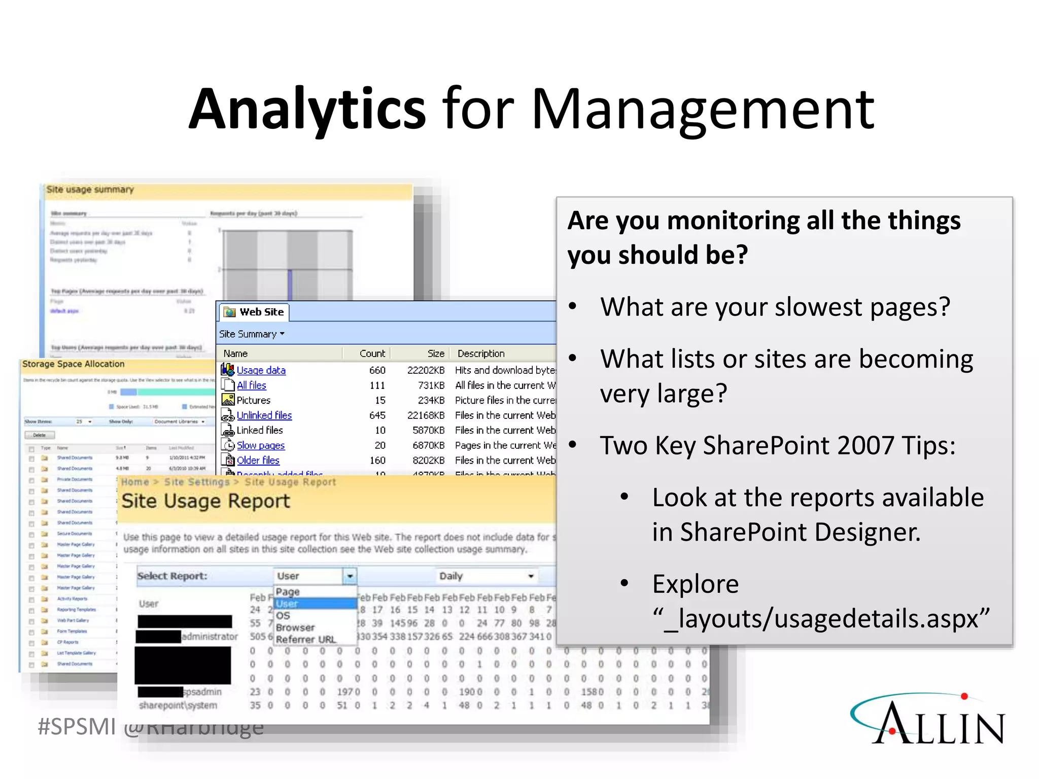 #SPSMI @RHarbridge
Are you monitoring all the things
you should be?
• What are your slowest pages?
• What lists or sites are becoming
very large?
• Two Key SharePoint 2007 Tips:
• Look at the reports available
in SharePoint Designer.
• Explore
“_layouts/usagedetails.aspx”
Analytics for Management
 