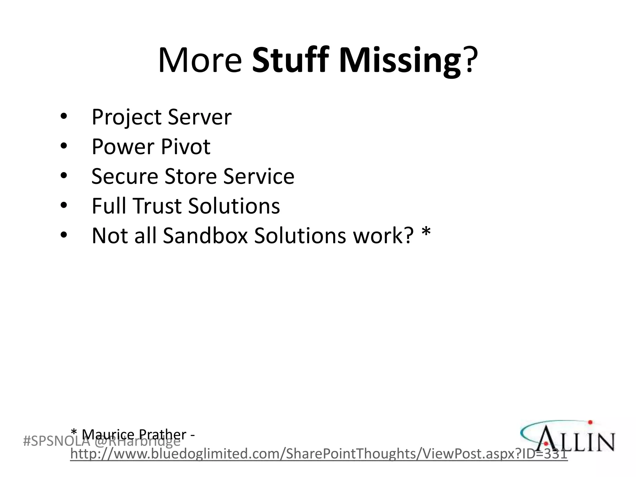 More Stuff Missing?
     •   Project Server
     •   Power Pivot
     •   Secure Store Service
     •   Full Trust Solutions
     •   Not all Sandbox Solutions work? *




#SPSNOLA @RHarbridge -
      * Maurice Prather
      http://www.bluedoglimited.com/SharePointThoughts/ViewPost.aspx?ID=331
 