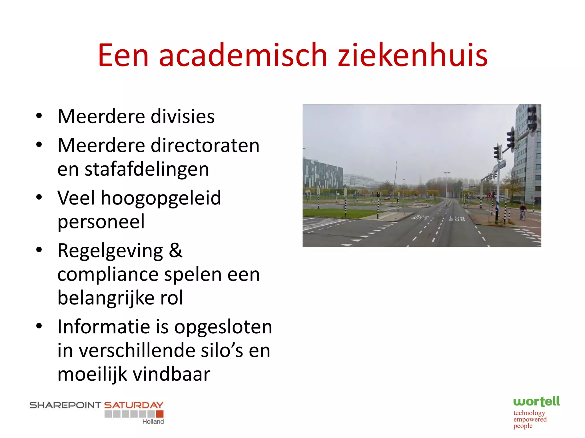 Een academisch ziekenhuis
• Meerdere divisies
• Meerdere directoraten
  en stafafdelingen
• Veel hoogopgeleid
  personeel
• Regelgeving &
  compliance spelen een
  belangrijke rol
• Informatie is opgesloten
  in verschillende silo’s en
  moeilijk vindbaar
 