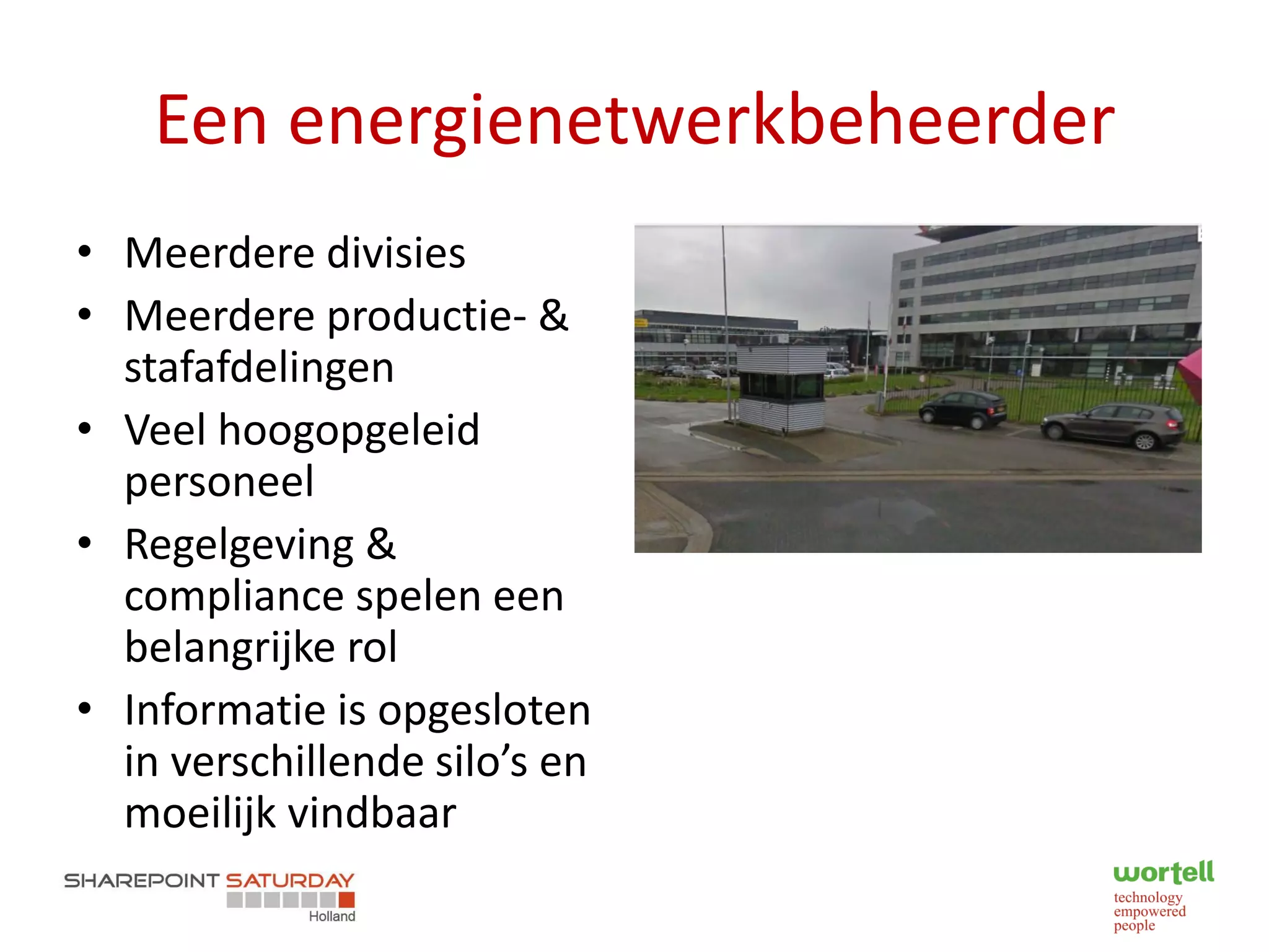 Een energienetwerkbeheerder
• Meerdere divisies
• Meerdere productie- &
  stafafdelingen
• Veel hoogopgeleid
  personeel
• Regelgeving &
  compliance spelen een
  belangrijke rol
• Informatie is opgesloten
  in verschillende silo’s en
  moeilijk vindbaar
 