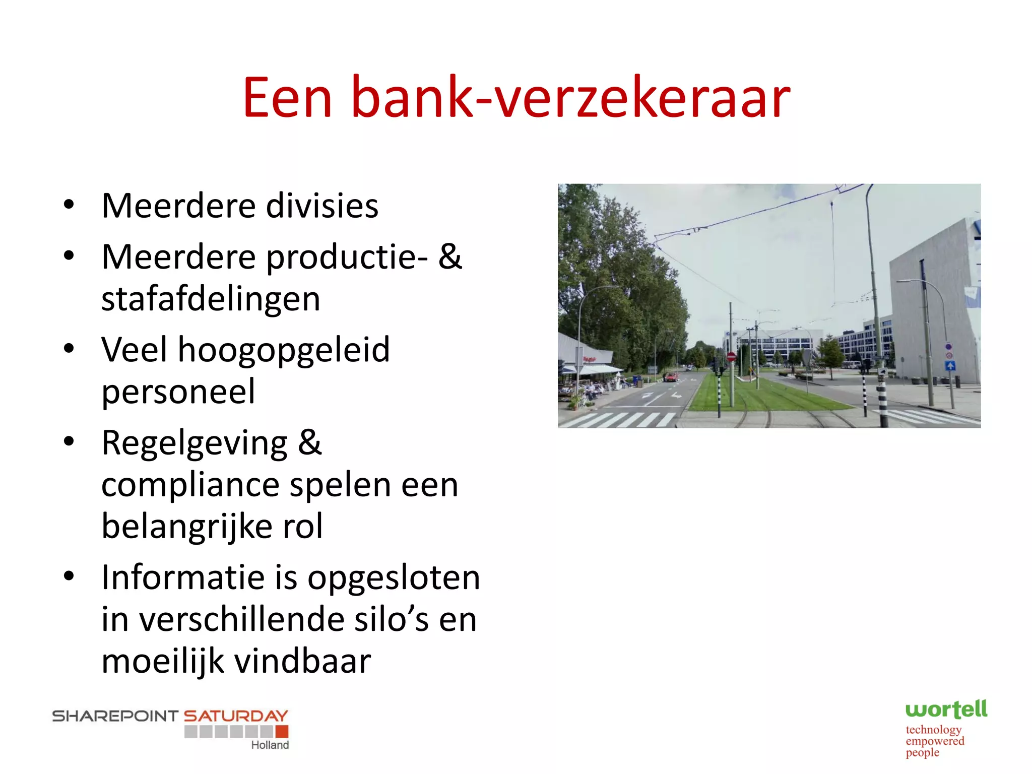 Een bank-verzekeraar
• Meerdere divisies
• Meerdere productie- &
  stafafdelingen
• Veel hoogopgeleid
  personeel
• Regelgeving &
  compliance spelen een
  belangrijke rol
• Informatie is opgesloten
  in verschillende silo’s en
  moeilijk vindbaar
 