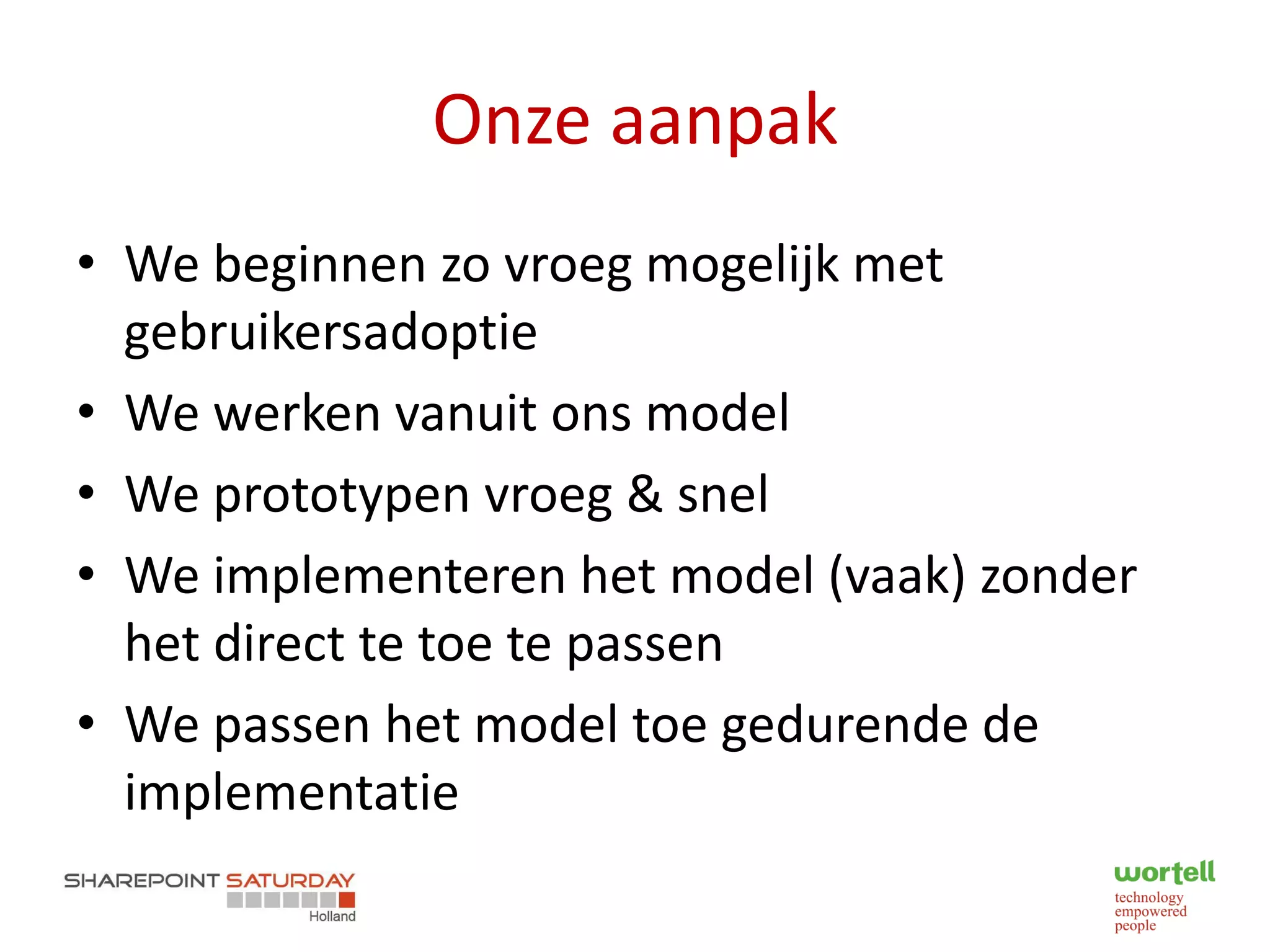 Onze aanpak
• We beginnen zo vroeg mogelijk met
  gebruikersadoptie
• We werken vanuit ons model
• We prototypen vroeg & snel
• We implementeren het model (vaak) zonder
  het direct te toe te passen
• We passen het model toe gedurende de
  implementatie
 