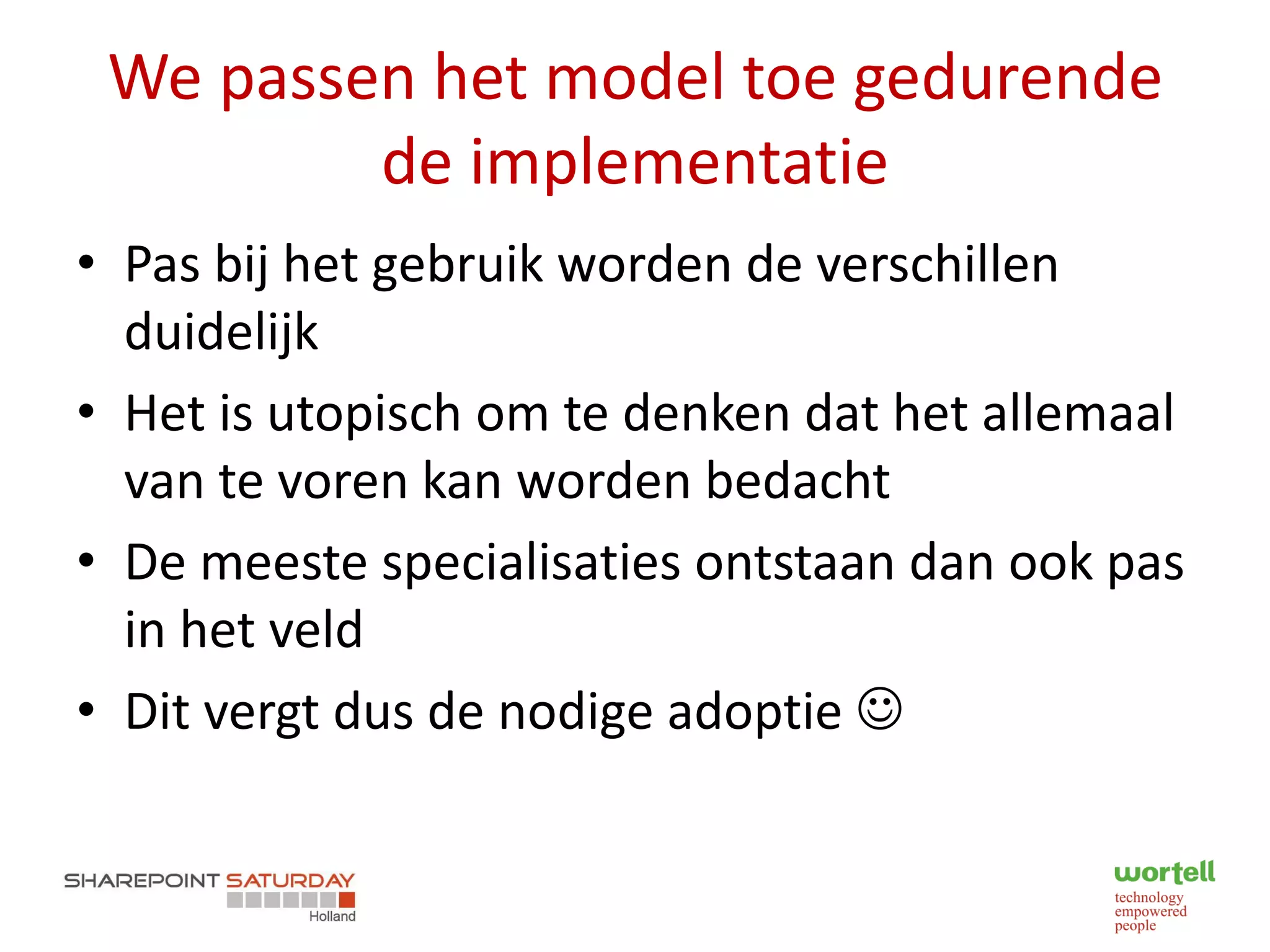 We passen het model toe gedurende
         de implementatie
• Pas bij het gebruik worden de verschillen
  duidelijk
• Het is utopisch om te denken dat het allemaal
  van te voren kan worden bedacht
• De meeste specialisaties ontstaan dan ook pas
  in het veld
• Dit vergt dus de nodige adoptie 
 