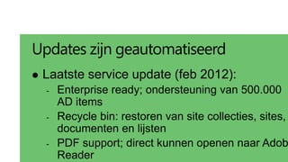 Updates zijn geautomatiseerd
   Laatste service update (feb 2012):
    -   Enterprise ready; ondersteuning van 500.000
        AD items
    -   Recycle bin: restoren van site collecties, sites,
        documenten en lijsten
    -   PDF support; direct kunnen openen naar Adob
        Reader
 