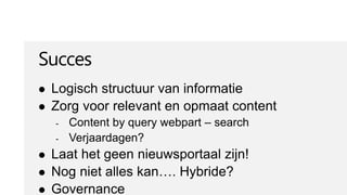 Succes
   Logisch structuur van informatie
   Zorg voor relevant en opmaat content
    -   Content by query webpart – search
    -   Verjaardagen?
   Laat het geen nieuwsportaal zijn!
   Nog niet alles kan…. Hybride?
   Governance
 